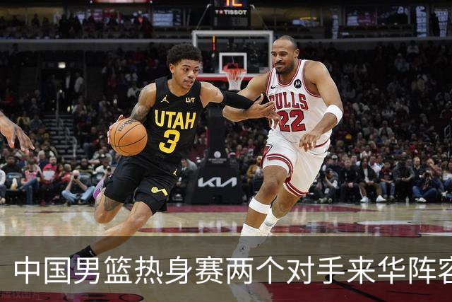 中国男篮热身赛两个对手来华阵容公布！不是最强阵容却有超星在内