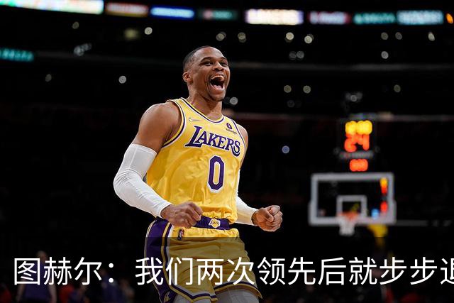 图赫尔：我们两次领先后就步步退守，这不是我们的风格
